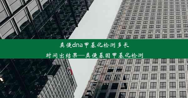 粪便dna甲基化检测多长时间出结果—粪便基因甲基化检测