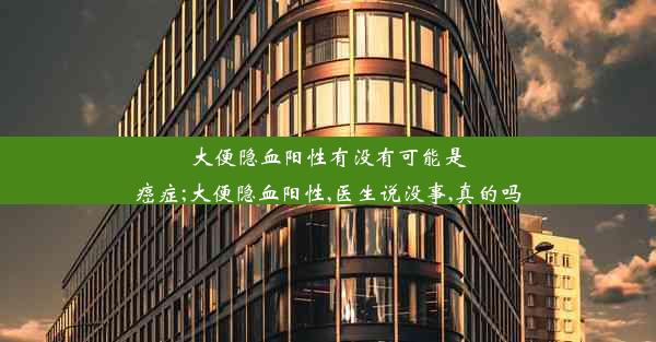 大便隐血阳性有没有可能是癌症;大便隐血阳性,医生说没事,真的吗