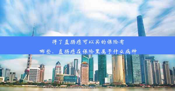 得了直肠癌可以买的保险有哪些、直肠癌在保险里属于什么病种