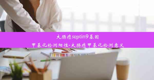 大肠癌septin9基因甲基化检测阳性-大肠癌甲基化检测意义