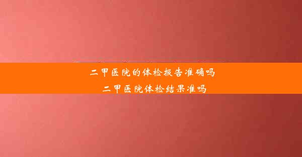 二甲医院的体检报告准确吗_二甲医院体检结果准吗