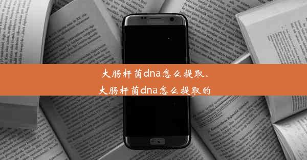 大肠杆菌dna怎么提取、大肠杆菌dna怎么提取的