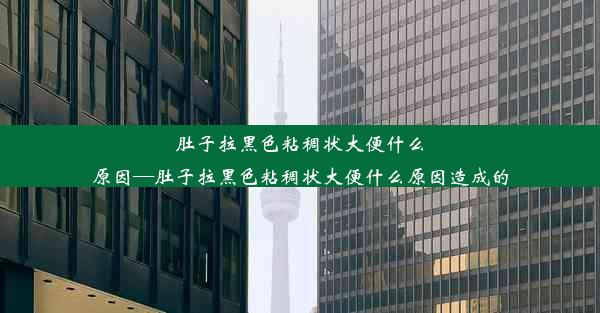 肚子拉黑色粘稠状大便什么原因—肚子拉黑色粘稠状大便什么原因造成的