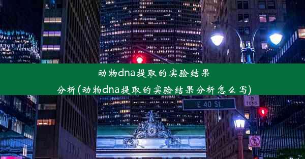 动物dna提取的实验结果分析(动物dna提取的实验结果分析怎么写)