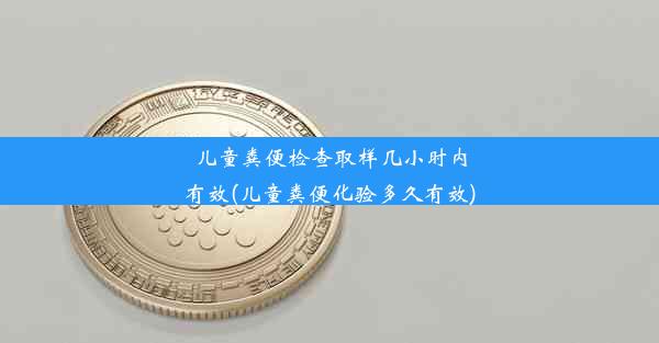 儿童粪便检查取样几小时内有效(儿童粪便化验多久有效)