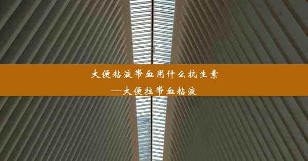 大便粘液带血用什么抗生素—大便拉带血粘液