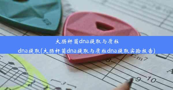 大肠杆菌dna提取与质粒dna提取(大肠杆菌dna提取与质粒dna提取实验报告)