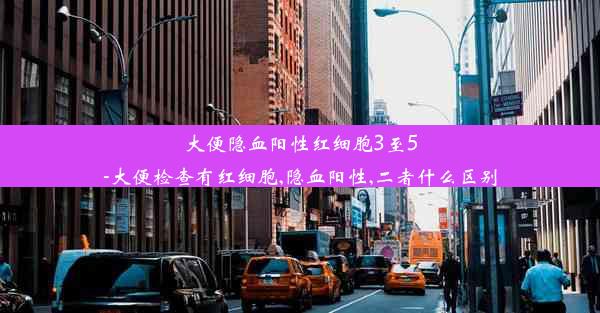 大便隐血阳性红细胞3至5-大便检查有红细胞,隐血阳性,二者什么区别