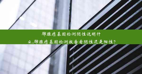 肺腺癌基因检测阴性说明什么,肺腺癌基因检测报告看阴性还是阳性？