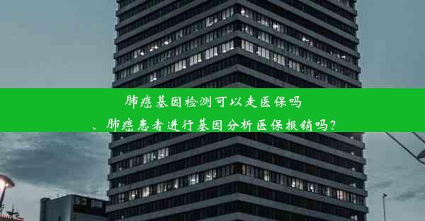 肺癌基因检测可以走医保吗、肺癌患者进行基因分析医保报销吗？