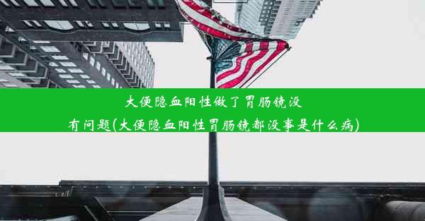 大便隐血阳性做了胃肠镜没有问题(大便隐血阳性胃肠镜都没事是什么病)