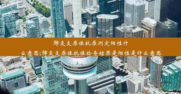 肺炎支原体抗原测定阳性什么意思;肺炎支原体抗体检查结果是阳性是什么意思