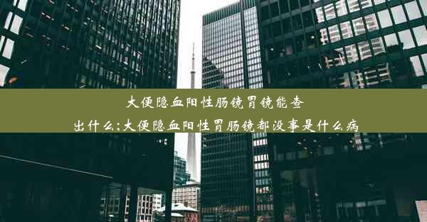 大便隐血阳性肠镜胃镜能查出什么;大便隐血阳性胃肠镜都没事是什么病