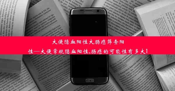 大便隐血阳性大肠癌筛查阳性—大便常规隐血阳性,肠癌的可能性有多大1