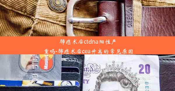 肺癌术后ctdna阳性严重吗-肺癌术后cea升高的常见原因