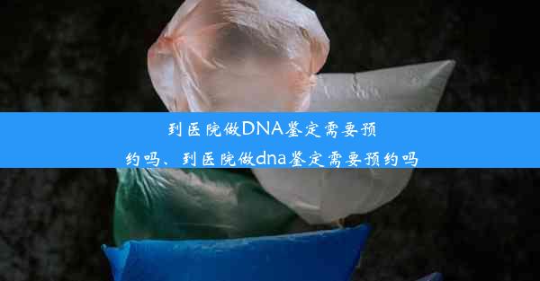 到医院做DNA鉴定需要预约吗、到医院做dna鉴定需要预约吗