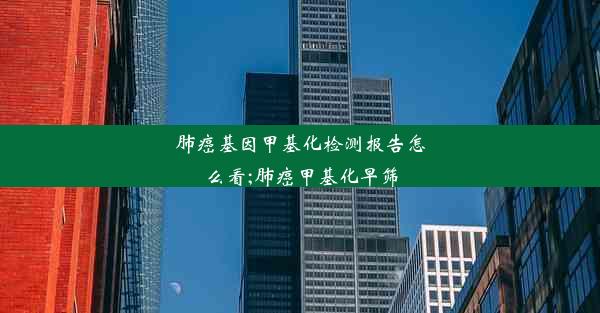 肺癌基因甲基化检测报告怎么看;肺癌甲基化早筛