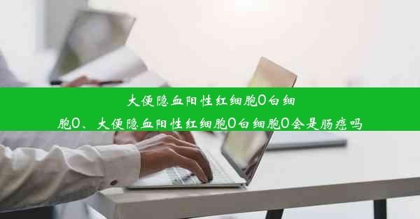 大便隐血阳性红细胞0白细胞0、大便隐血阳性红细胞0白细胞0会是肠癌吗