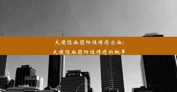 大便隐血弱阳性痔疮出血;大便隐血弱阳性得癌的概率