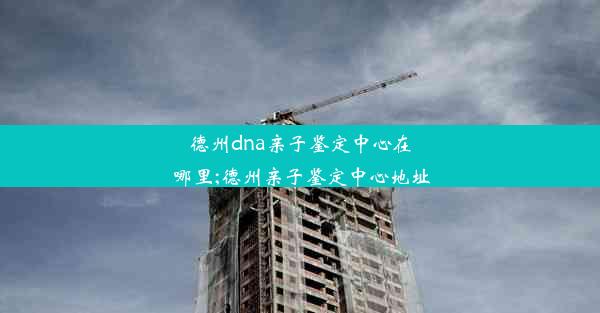 德州dna亲子鉴定中心在哪里;德州亲子鉴定中心地址