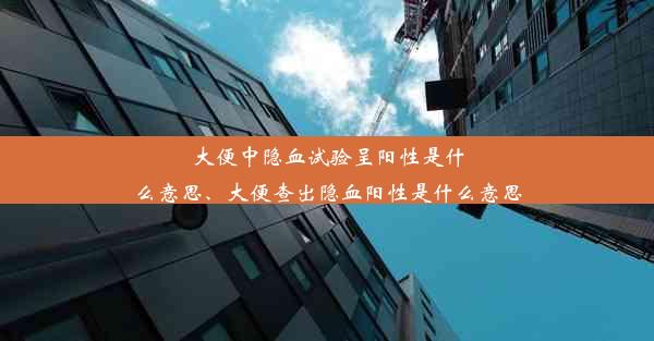 大便中隐血试验呈阳性是什么意思、大便查出隐血阳性是什么意思