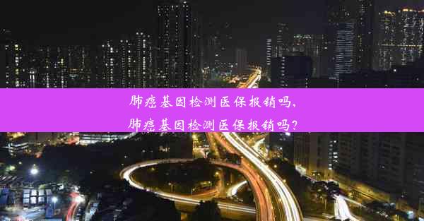 肺癌基因检测医保报销吗,肺癌基因检测医保报销吗？