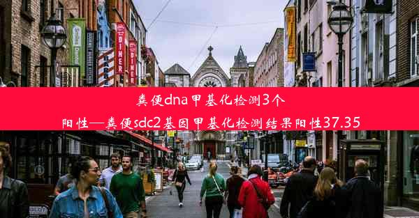 粪便dna甲基化检测3个阳性—粪便sdc2基因甲基化检测结果阳性37.35