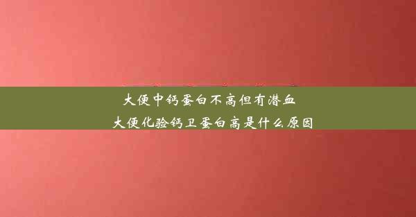 大便中钙蛋白不高但有潜血_大便化验钙卫蛋白高是什么原因