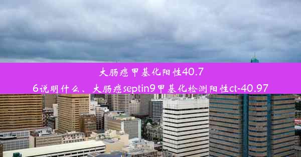 大肠癌甲基化阳性40.76说明什么、大肠癌septin9甲基化检测阳性ct-40.97