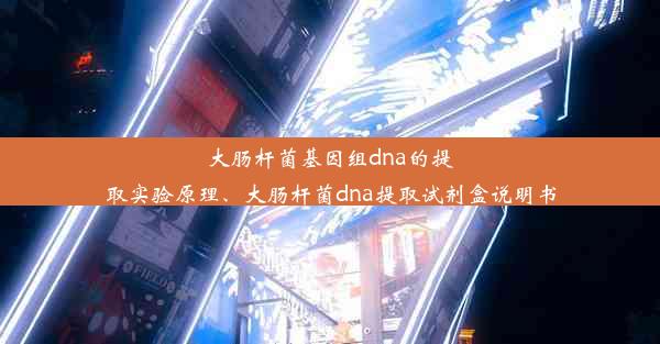 大肠杆菌基因组dna的提取实验原理、大肠杆菌dna提取试剂盒说明书