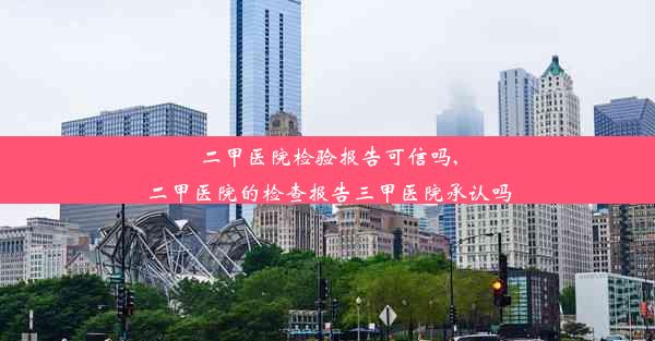 二甲医院检验报告可信吗,二甲医院的检查报告三甲医院承认吗