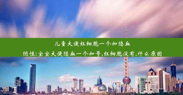 儿童大便红细胞一个加隐血阴性;宝宝大便隐血一个加号,红细胞没有,什么原因