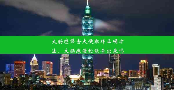 大肠癌筛查大便取样正确方法、大肠癌便检能查出来吗