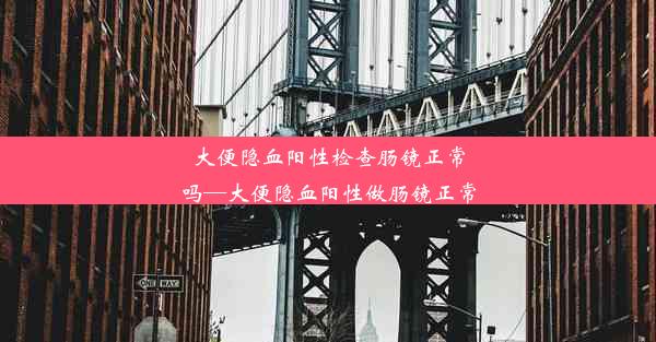 大便隐血阳性检查肠镜正常吗—大便隐血阳性做肠镜正常