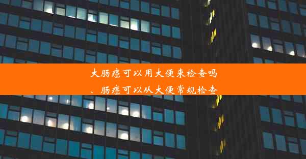 大肠癌可以用大便来检查吗、肠癌可以从大便常规检查