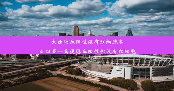 大便隐血阳性没有红细胞怎么回事—粪便隐血阳性但没有红细胞