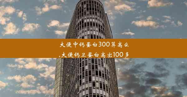 大便中钙蛋白300算高么,大便钙卫蛋白高出100多