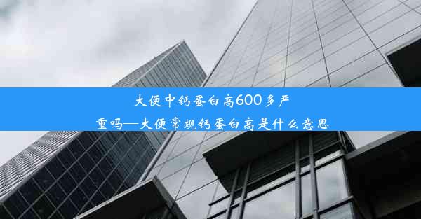 大便中钙蛋白高600多严重吗—大便常规钙蛋白高是什么意思