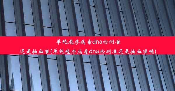 单纯疱疹病毒dna检测准还是抽血准(单纯疱疹病毒dna检测准还是抽血准确)