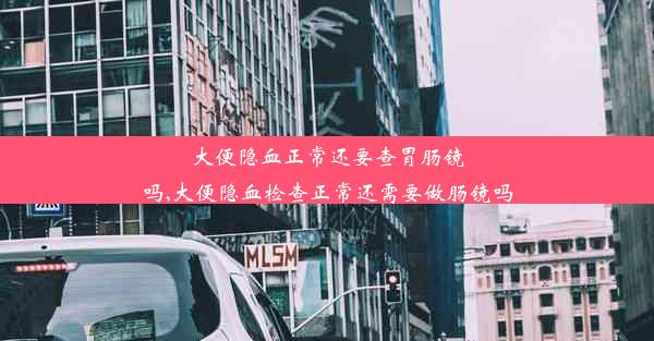 大便隐血正常还要查胃肠镜吗,大便隐血检查正常还需要做肠镜吗