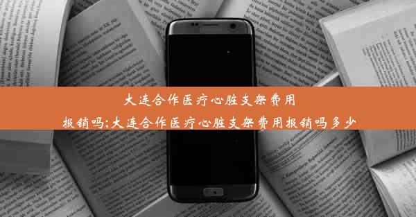 大连合作医疗心脏支架费用报销吗;大连合作医疗心脏支架费用报销吗多少