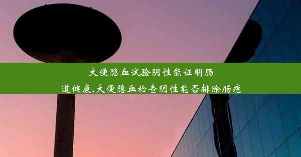 大便隐血试验阴性能证明肠道健康,大便隐血检查阴性能否排除肠癌