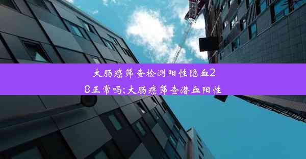 大肠癌筛查检测阳性隐血28正常吗;大肠癌筛查潜血阳性