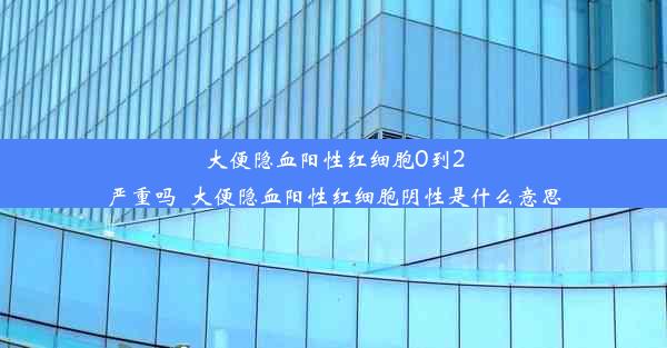 大便隐血阳性红细胞0到2严重吗_大便隐血阳性红细胞阴性是什么意思