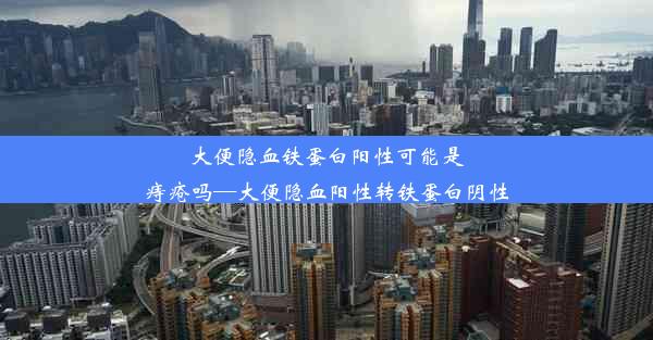 大便隐血铁蛋白阳性可能是痔疮吗—大便隐血阳性转铁蛋白阴性