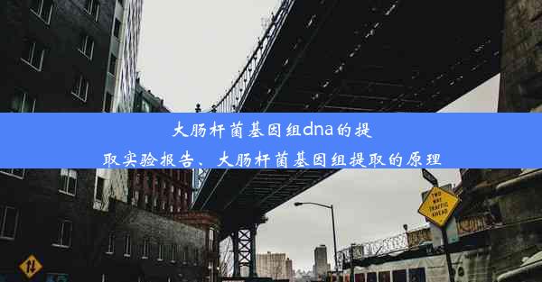 大肠杆菌基因组dna的提取实验报告、大肠杆菌基因组提取的原理