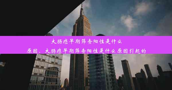 大肠癌早期筛查阳性是什么原因、大肠癌早期筛查阳性是什么原因引起的