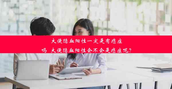 大便隐血阳性一定是有癌症吗_大便隐血阳性会不会是癌症呢？