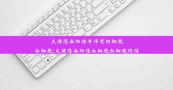 大便隐血阳性并伴有红细胞白细胞;大便隐血阳性白细胞红细胞阴性