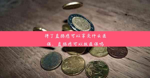 得了直肠癌可以享受什么医保、直肠癌可以报医保吗